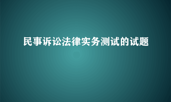 民事诉讼法律实务测试的试题