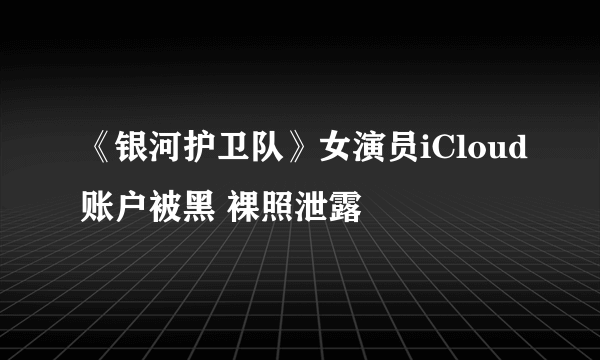 《银河护卫队》女演员iCloud账户被黑 裸照泄露