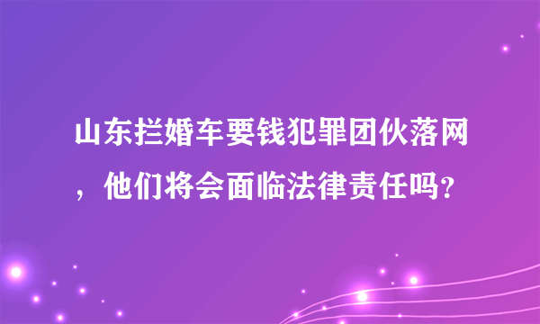 山东拦婚车要钱犯罪团伙落网，他们将会面临法律责任吗？