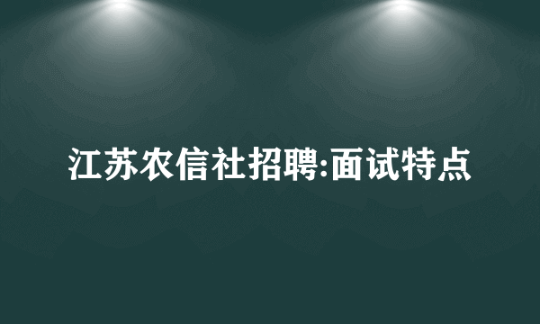 江苏农信社招聘:面试特点