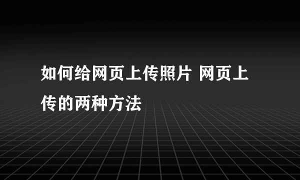 如何给网页上传照片 网页上传的两种方法