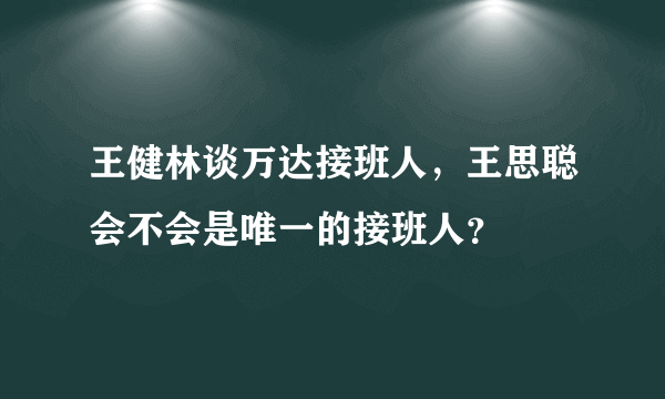 王健林谈万达接班人，王思聪会不会是唯一的接班人？