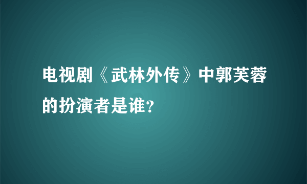 电视剧《武林外传》中郭芙蓉的扮演者是谁？