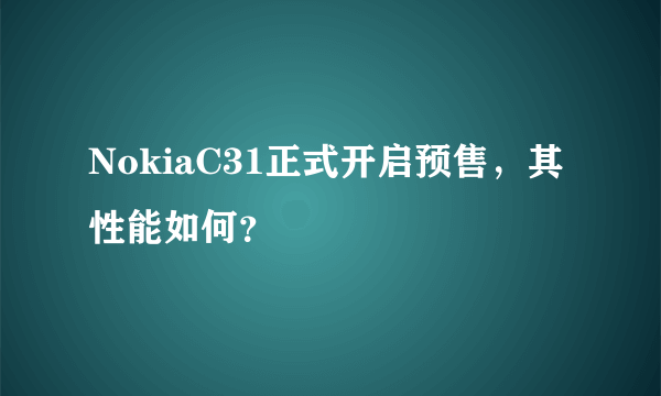 NokiaC31正式开启预售，其性能如何？