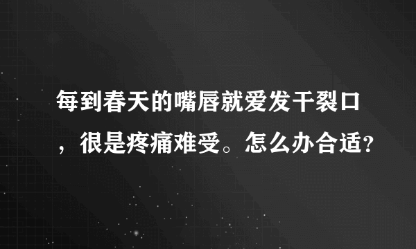 每到春天的嘴唇就爱发干裂口，很是疼痛难受。怎么办合适？