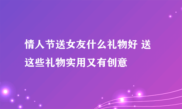 情人节送女友什么礼物好 送这些礼物实用又有创意