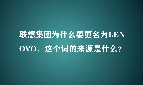 联想集团为什么要更名为LENOVO，这个词的来源是什么？