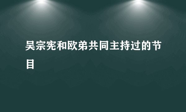 吴宗宪和欧弟共同主持过的节目