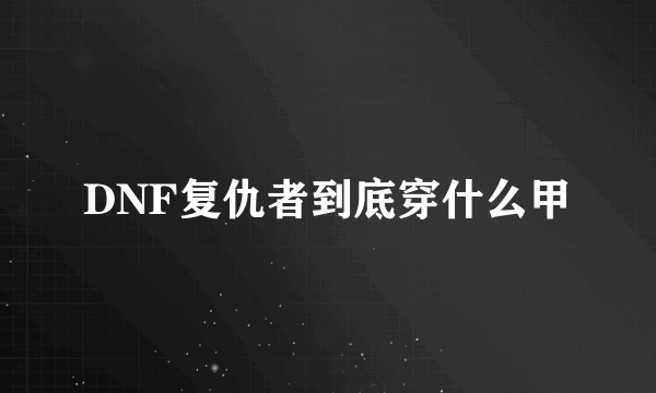 DNF复仇者到底穿什么甲