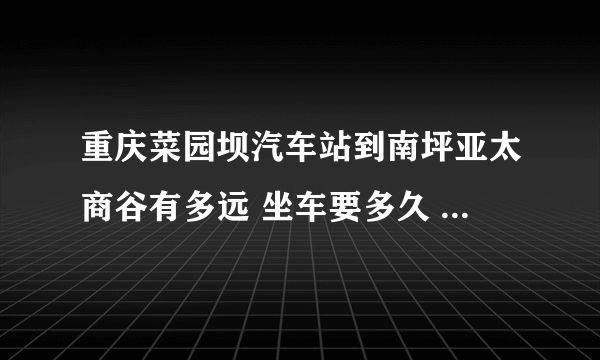 重庆菜园坝汽车站到南坪亚太商谷有多远 坐车要多久 怎么坐车