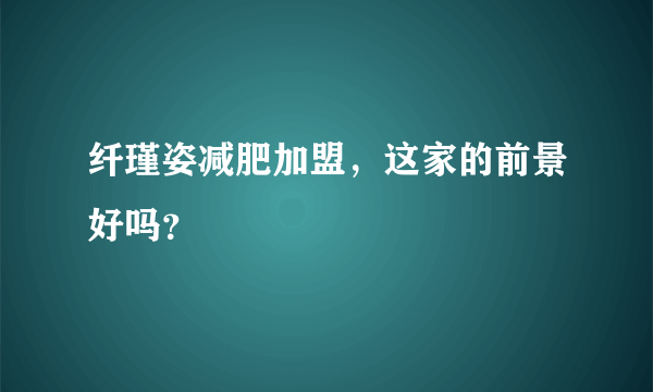 纤瑾姿减肥加盟，这家的前景好吗？