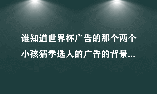 谁知道世界杯广告的那个两个小孩猜拳选人的广告的背景音乐哪里下？？谢了~~~