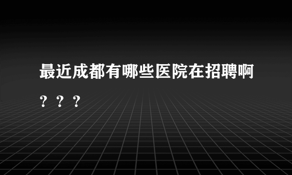 最近成都有哪些医院在招聘啊？？？