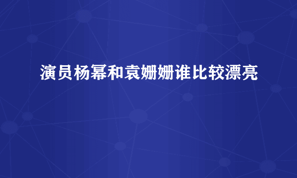 演员杨幂和袁姗姗谁比较漂亮