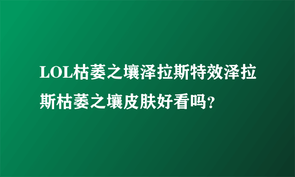 LOL枯萎之壤泽拉斯特效泽拉斯枯萎之壤皮肤好看吗？