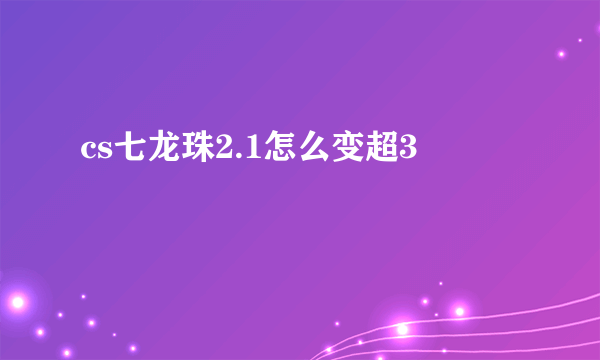 cs七龙珠2.1怎么变超3