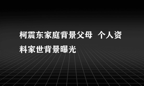 柯震东家庭背景父母  个人资料家世背景曝光