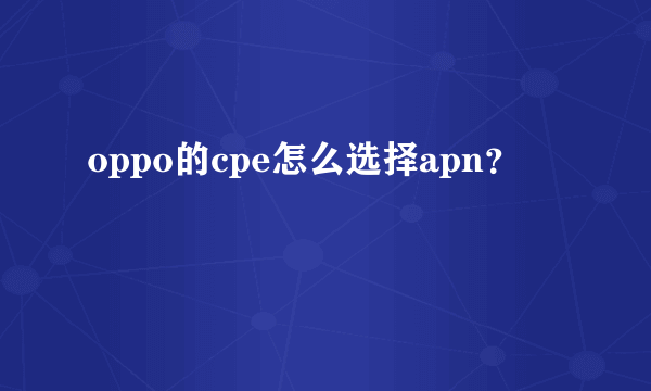 oppo的cpe怎么选择apn？