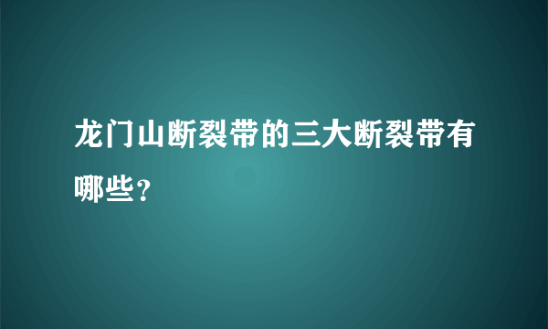 龙门山断裂带的三大断裂带有哪些？