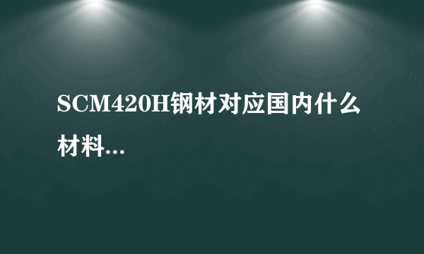 SCM420H钢材对应国内什么材料...