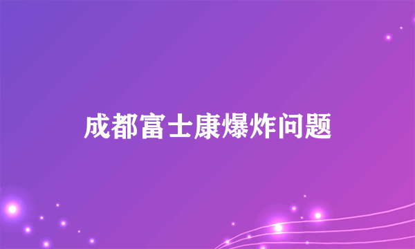 成都富士康爆炸问题