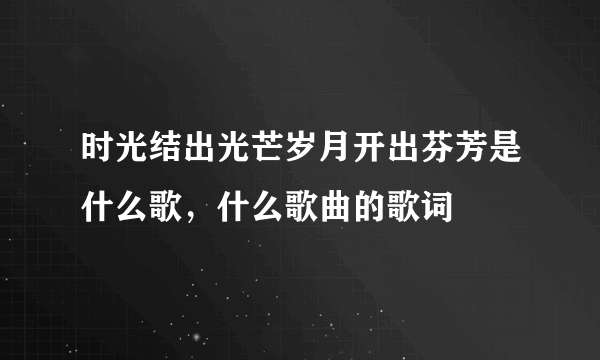 时光结出光芒岁月开出芬芳是什么歌，什么歌曲的歌词