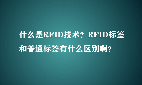 什么是RFID技术？RFID标签和普通标签有什么区别啊？