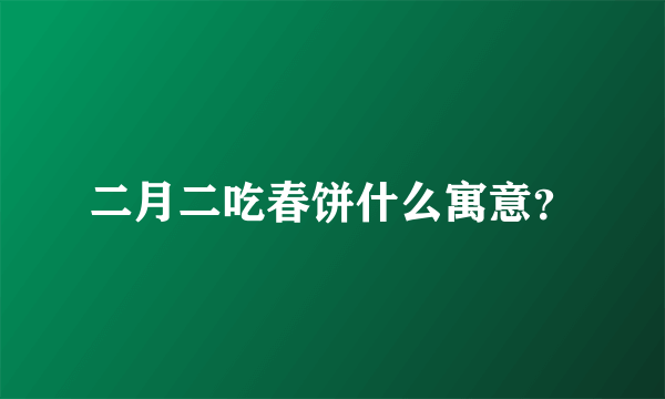 二月二吃春饼什么寓意？