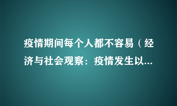 疫情期间每个人都不容易（经济与社会观察：疫情发生以来每个人都不容易）