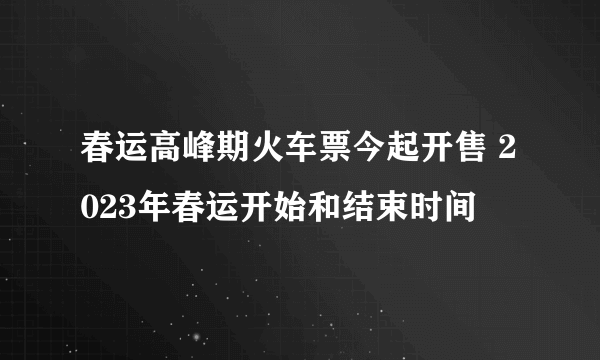 春运高峰期火车票今起开售 2023年春运开始和结束时间