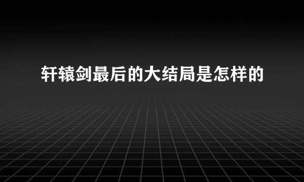 轩辕剑最后的大结局是怎样的