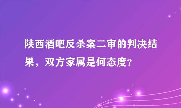 陕西酒吧反杀案二审的判决结果，双方家属是何态度？