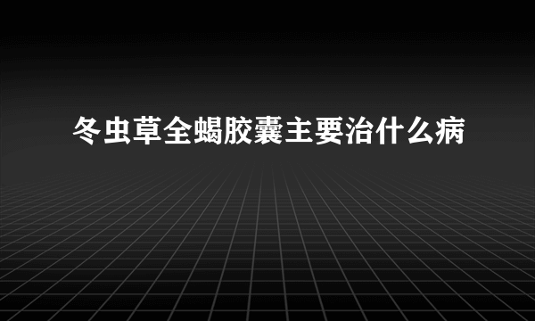 冬虫草全蝎胶囊主要治什么病