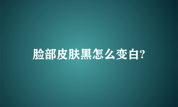 脸部皮肤黑怎么变白?