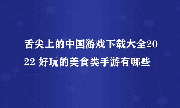 舌尖上的中国游戏下载大全2022 好玩的美食类手游有哪些