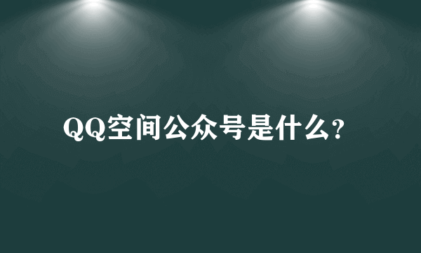 QQ空间公众号是什么？