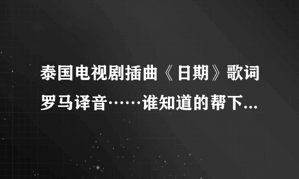 泰国电视剧插曲《日期》歌词罗马译音……谁知道的帮下忙~~~？