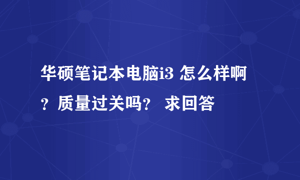 华硕笔记本电脑i3 怎么样啊 ？质量过关吗？ 求回答