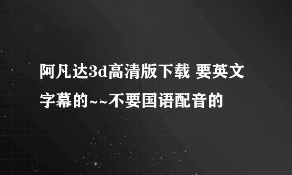 阿凡达3d高清版下载 要英文字幕的~~不要国语配音的