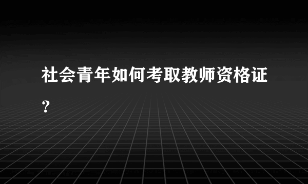 社会青年如何考取教师资格证？