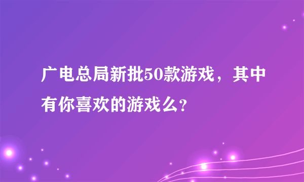 广电总局新批50款游戏，其中有你喜欢的游戏么？