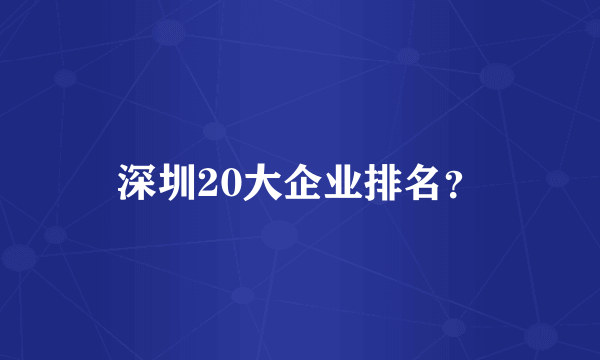 深圳20大企业排名？