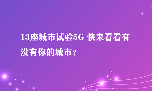 13座城市试验5G 快来看看有没有你的城市？