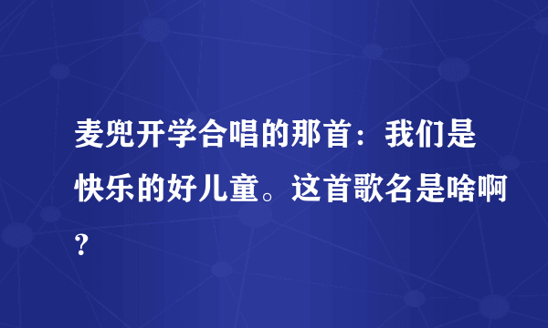 麦兜开学合唱的那首：我们是快乐的好儿童。这首歌名是啥啊？