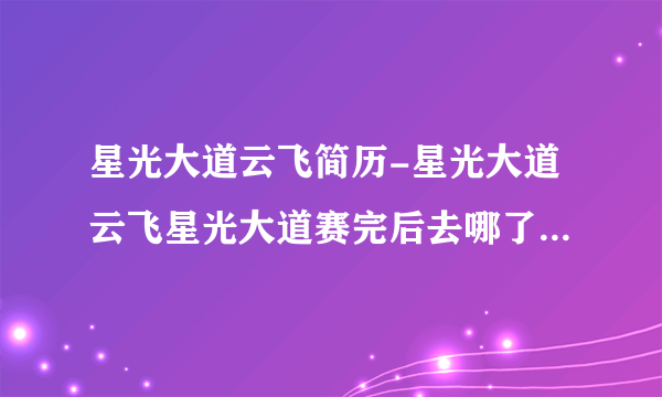 星光大道云飞简历-星光大道云飞星光大道赛完后去哪了？星光大道？