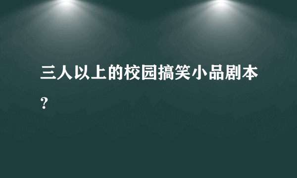 三人以上的校园搞笑小品剧本？