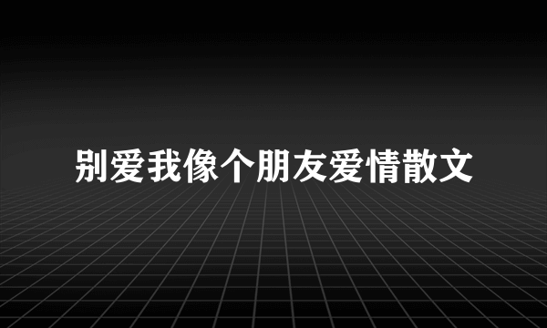 别爱我像个朋友爱情散文