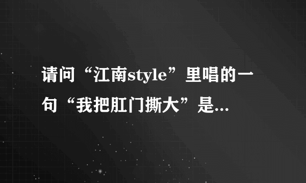 请问“江南style”里唱的一句“我把肛门撕大”是什么意思？