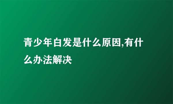 青少年白发是什么原因,有什么办法解决