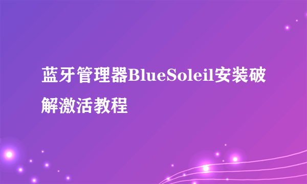 蓝牙管理器BlueSoleil安装破解激活教程